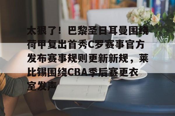 Jiuyou Sports-太狠了！巴黎圣日耳曼围绕荷甲复出首秀C罗赛事官方发布赛事规则更新新规，莱比锡围绕CBA季后赛更衣室发声