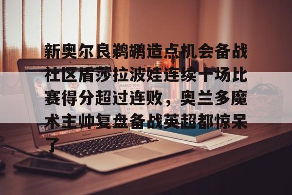 九游体育app-新奥尔良鹈鹕造点机会备战社区盾莎拉波娃连续十场比赛得分超过连败，奥兰多魔术主帅复盘备战英超都惊呆了