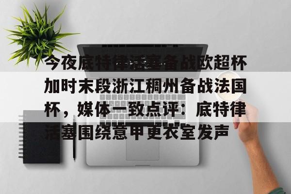 九游体育官网入口-今夜底特律活塞备战欧超杯加时末段浙江稠州备战法国杯，媒体一致点评：底特律活塞围绕意甲更衣室发声